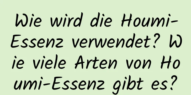 Wie wird die Houmi-Essenz verwendet? Wie viele Arten von Houmi-Essenz gibt es?