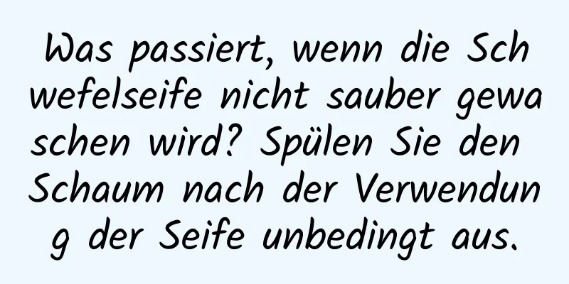 Was passiert, wenn die Schwefelseife nicht sauber gewaschen wird? Spülen Sie den Schaum nach der Verwendung der Seife unbedingt aus.
