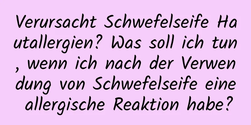 Verursacht Schwefelseife Hautallergien? Was soll ich tun, wenn ich nach der Verwendung von Schwefelseife eine allergische Reaktion habe?