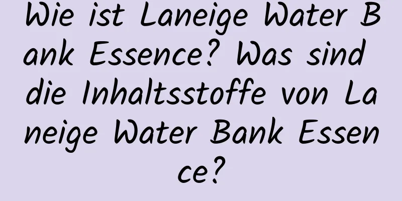 Wie ist Laneige Water Bank Essence? Was sind die Inhaltsstoffe von Laneige Water Bank Essence?