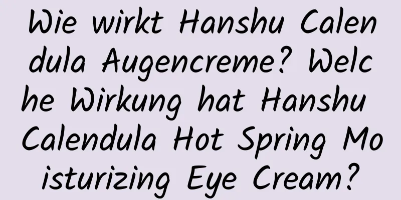 Wie wirkt Hanshu Calendula Augencreme? Welche Wirkung hat Hanshu Calendula Hot Spring Moisturizing Eye Cream?