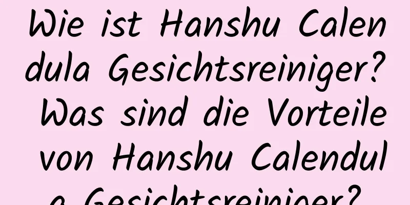 Wie ist Hanshu Calendula Gesichtsreiniger? Was sind die Vorteile von Hanshu Calendula Gesichtsreiniger?