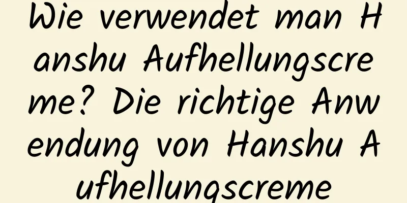 Wie verwendet man Hanshu Aufhellungscreme? Die richtige Anwendung von Hanshu Aufhellungscreme