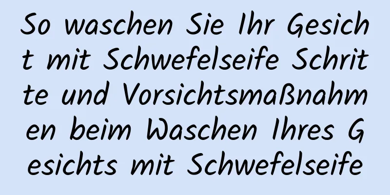 So waschen Sie Ihr Gesicht mit Schwefelseife Schritte und Vorsichtsmaßnahmen beim Waschen Ihres Gesichts mit Schwefelseife