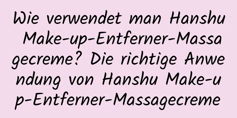 Wie verwendet man Hanshu Make-up-Entferner-Massagecreme? Die richtige Anwendung von Hanshu Make-up-Entferner-Massagecreme
