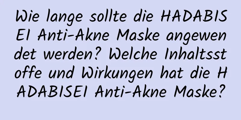 Wie lange sollte die HADABISEI Anti-Akne Maske angewendet werden? Welche Inhaltsstoffe und Wirkungen hat die HADABISEI Anti-Akne Maske?