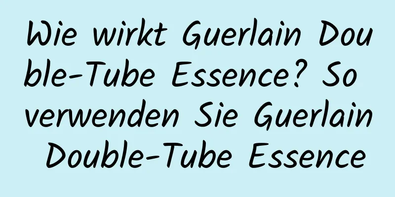 Wie wirkt Guerlain Double-Tube Essence? So verwenden Sie Guerlain Double-Tube Essence