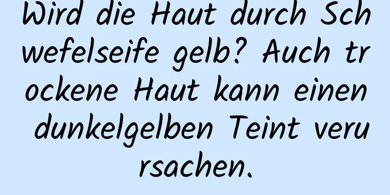 Wird die Haut durch Schwefelseife gelb? Auch trockene Haut kann einen dunkelgelben Teint verursachen.