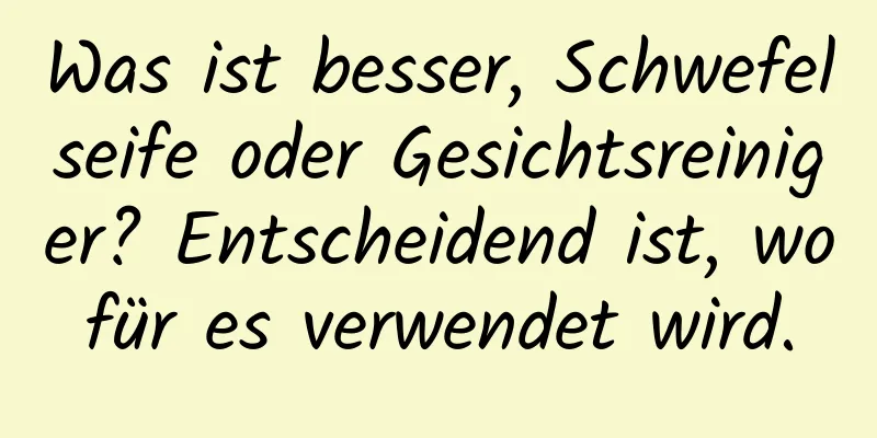 Was ist besser, Schwefelseife oder Gesichtsreiniger? Entscheidend ist, wofür es verwendet wird.
