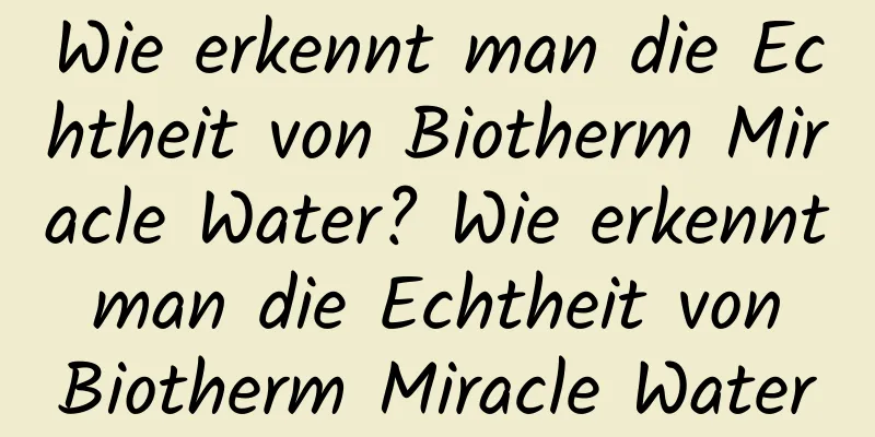 Wie erkennt man die Echtheit von Biotherm Miracle Water? Wie erkennt man die Echtheit von Biotherm Miracle Water