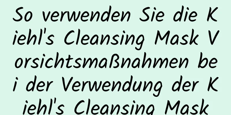 So verwenden Sie die Kiehl's Cleansing Mask Vorsichtsmaßnahmen bei der Verwendung der Kiehl's Cleansing Mask