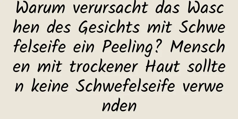 Warum verursacht das Waschen des Gesichts mit Schwefelseife ein Peeling? Menschen mit trockener Haut sollten keine Schwefelseife verwenden