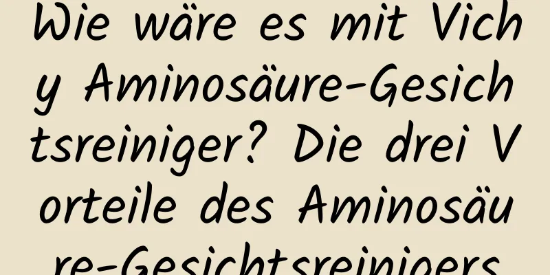 Wie wäre es mit Vichy Aminosäure-Gesichtsreiniger? Die drei Vorteile des Aminosäure-Gesichtsreinigers