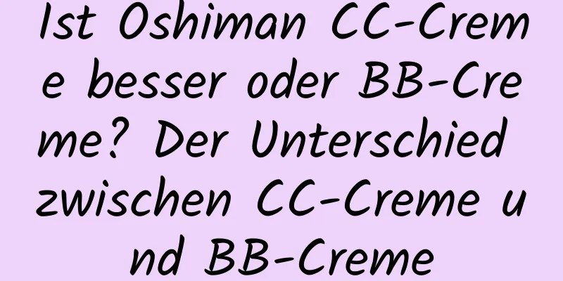 Ist Oshiman CC-Creme besser oder BB-Creme? Der Unterschied zwischen CC-Creme und BB-Creme