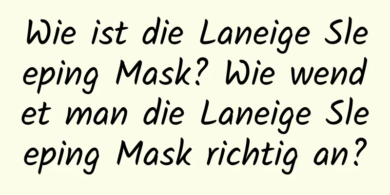 Wie ist die Laneige Sleeping Mask? Wie wendet man die Laneige Sleeping Mask richtig an?