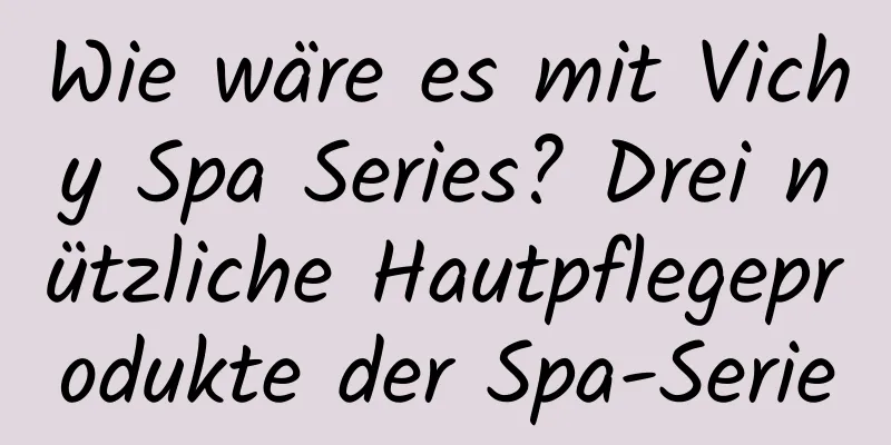 Wie wäre es mit Vichy Spa Series? Drei nützliche Hautpflegeprodukte der Spa-Serie