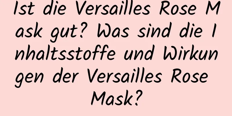 Ist die Versailles Rose Mask gut? Was sind die Inhaltsstoffe und Wirkungen der Versailles Rose Mask?