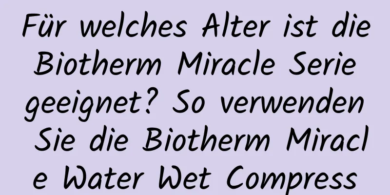 Für welches Alter ist die Biotherm Miracle Serie geeignet? So verwenden Sie die Biotherm Miracle Water Wet Compress