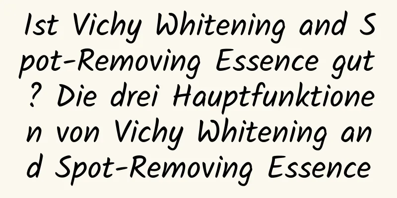 Ist Vichy Whitening and Spot-Removing Essence gut? Die drei Hauptfunktionen von Vichy Whitening and Spot-Removing Essence
