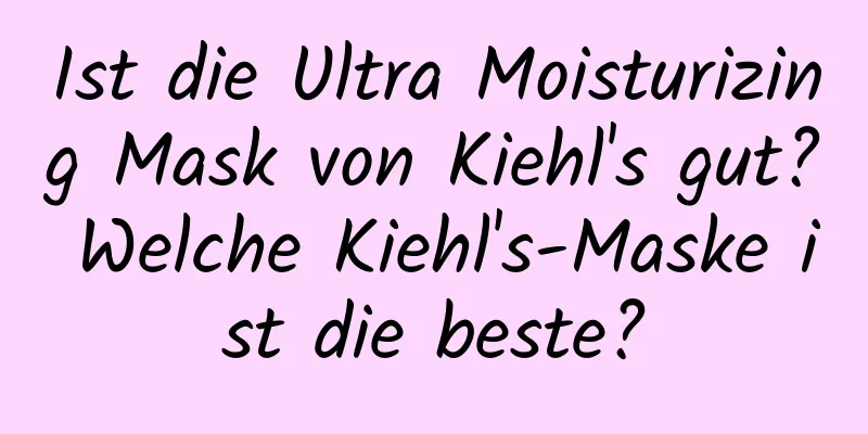 Ist die Ultra Moisturizing Mask von Kiehl's gut? Welche Kiehl's-Maske ist die beste?