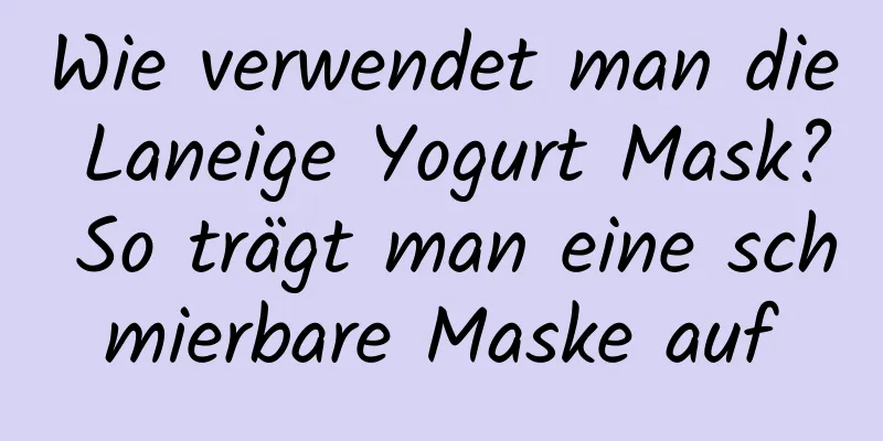 Wie verwendet man die Laneige Yogurt Mask? So trägt man eine schmierbare Maske auf