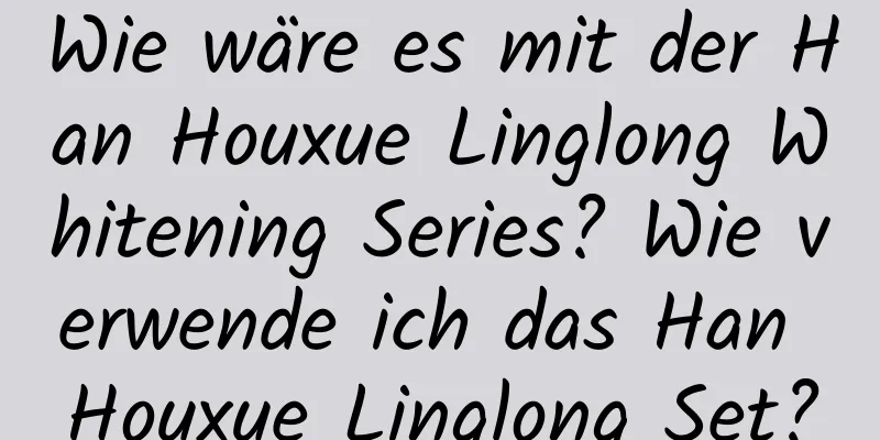 Wie wäre es mit der Han Houxue Linglong Whitening Series? Wie verwende ich das Han Houxue Linglong Set?