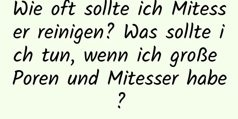 Wie oft sollte ich Mitesser reinigen? Was sollte ich tun, wenn ich große Poren und Mitesser habe?
