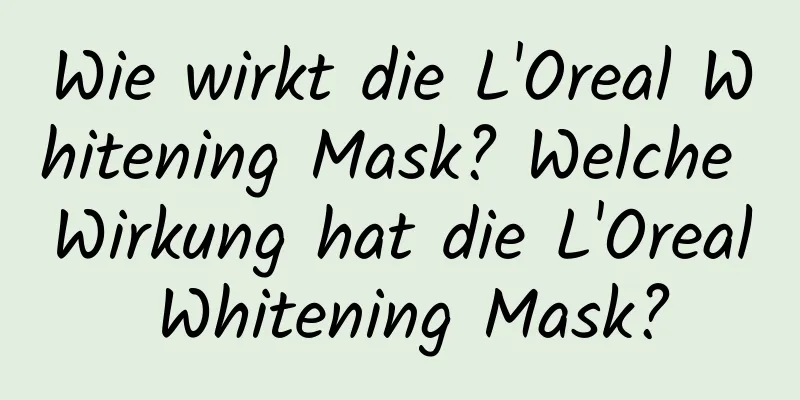 Wie wirkt die L'Oreal Whitening Mask? Welche Wirkung hat die L'Oreal Whitening Mask?