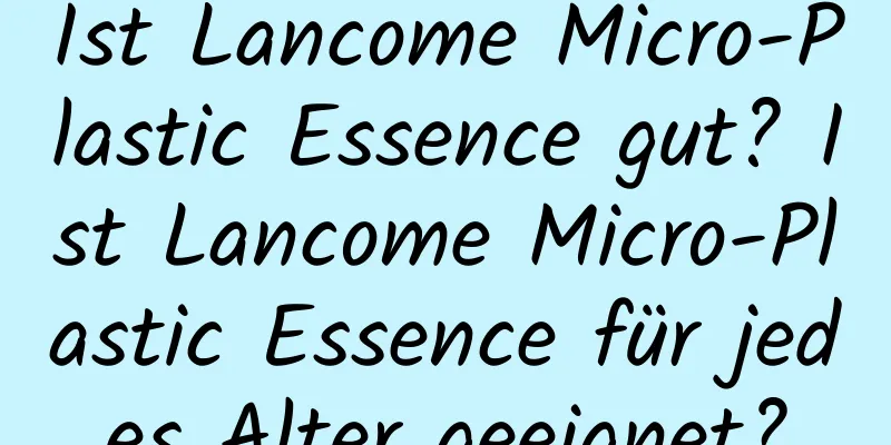Ist Lancome Micro-Plastic Essence gut? Ist Lancome Micro-Plastic Essence für jedes Alter geeignet?
