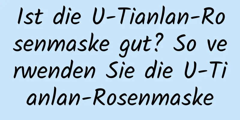 Ist die U-Tianlan-Rosenmaske gut? So verwenden Sie die U-Tianlan-Rosenmaske