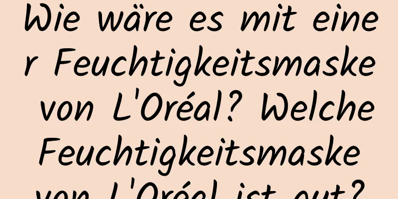 Wie wäre es mit einer Feuchtigkeitsmaske von L'Oréal? Welche Feuchtigkeitsmaske von L'Oréal ist gut?