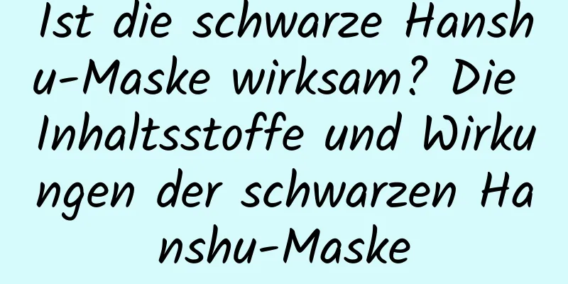 Ist die schwarze Hanshu-Maske wirksam? Die Inhaltsstoffe und Wirkungen der schwarzen Hanshu-Maske