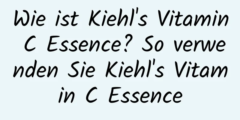 Wie ist Kiehl's Vitamin C Essence? So verwenden Sie Kiehl's Vitamin C Essence