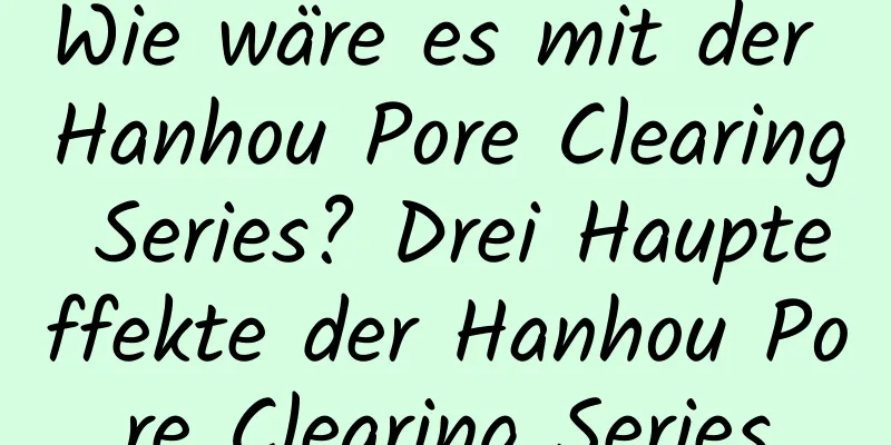 Wie wäre es mit der Hanhou Pore Clearing Series? Drei Haupteffekte der Hanhou Pore Clearing Series