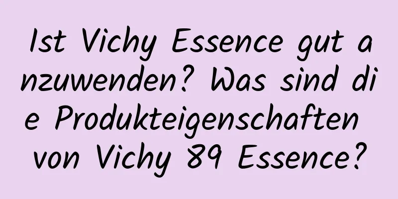 Ist Vichy Essence gut anzuwenden? Was sind die Produkteigenschaften von Vichy 89 Essence?