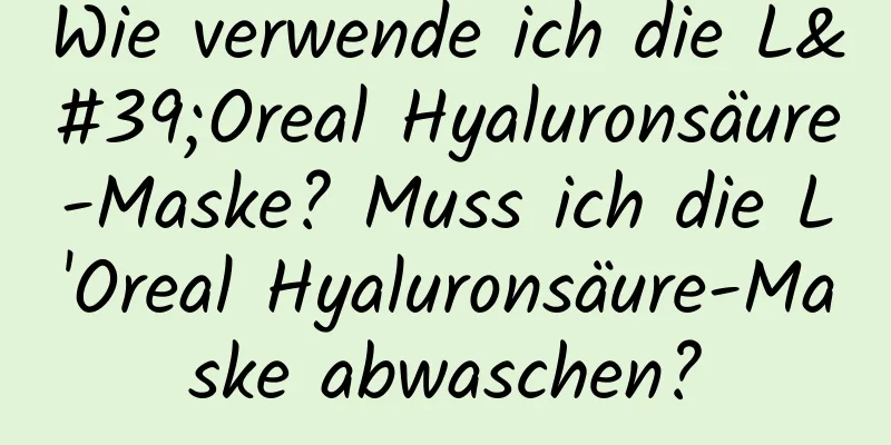 Wie verwende ich die L'Oreal Hyaluronsäure-Maske? Muss ich die L'Oreal Hyaluronsäure-Maske abwaschen?