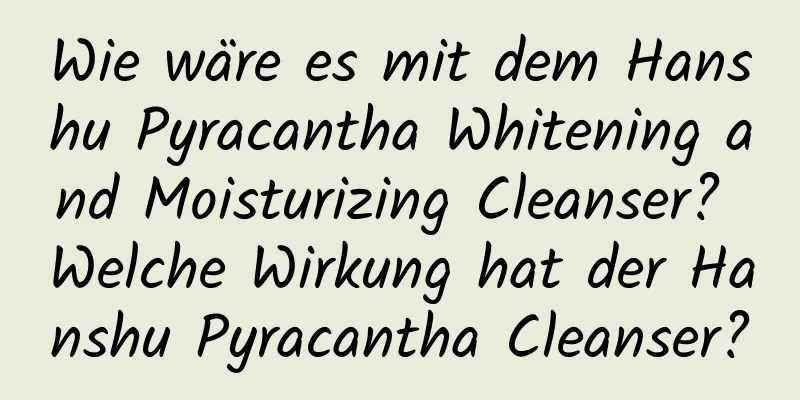 Wie wäre es mit dem Hanshu Pyracantha Whitening and Moisturizing Cleanser? Welche Wirkung hat der Hanshu Pyracantha Cleanser?