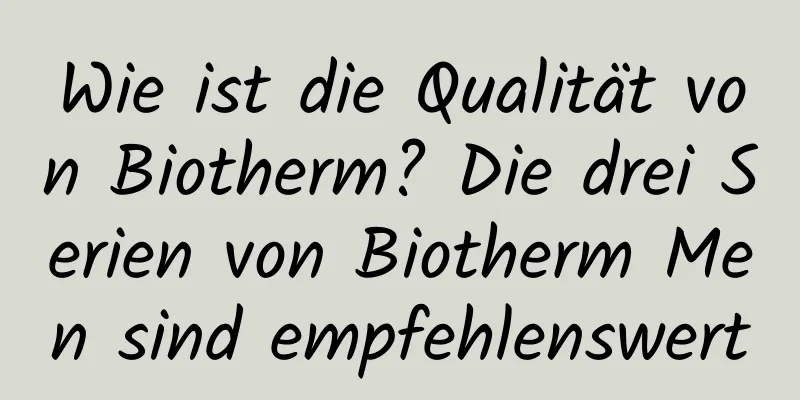 Wie ist die Qualität von Biotherm? Die drei Serien von Biotherm Men sind empfehlenswert