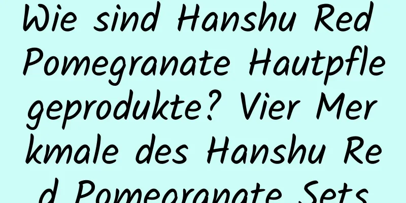 Wie sind Hanshu Red Pomegranate Hautpflegeprodukte? Vier Merkmale des Hanshu Red Pomegranate Sets
