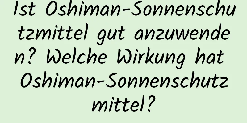 Ist Oshiman-Sonnenschutzmittel gut anzuwenden? Welche Wirkung hat Oshiman-Sonnenschutzmittel?