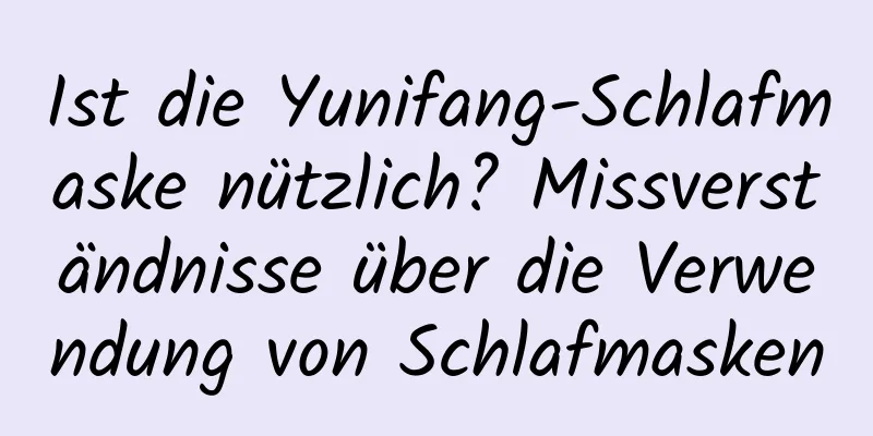 Ist die Yunifang-Schlafmaske nützlich? Missverständnisse über die Verwendung von Schlafmasken
