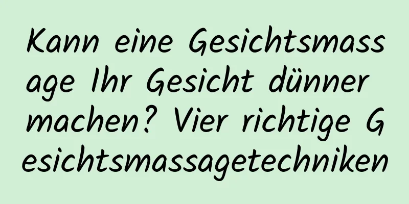 Kann eine Gesichtsmassage Ihr Gesicht dünner machen? Vier richtige Gesichtsmassagetechniken