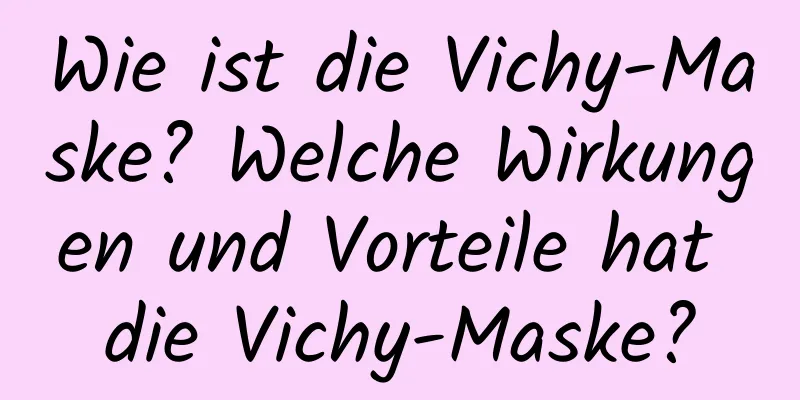 Wie ist die Vichy-Maske? Welche Wirkungen und Vorteile hat die Vichy-Maske?
