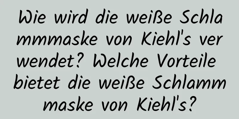 Wie wird die weiße Schlammmaske von Kiehl's verwendet? Welche Vorteile bietet die weiße Schlammmaske von Kiehl's?