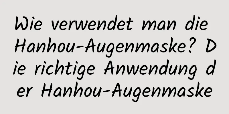 Wie verwendet man die Hanhou-Augenmaske? Die richtige Anwendung der Hanhou-Augenmaske