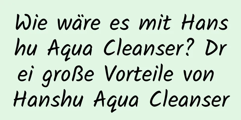 Wie wäre es mit Hanshu Aqua Cleanser? Drei große Vorteile von Hanshu Aqua Cleanser