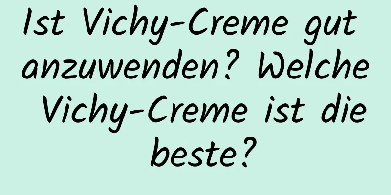 Ist Vichy-Creme gut anzuwenden? Welche Vichy-Creme ist die beste?