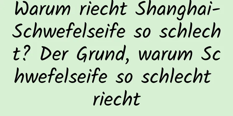 Warum riecht Shanghai-Schwefelseife so schlecht? Der Grund, warum Schwefelseife so schlecht riecht