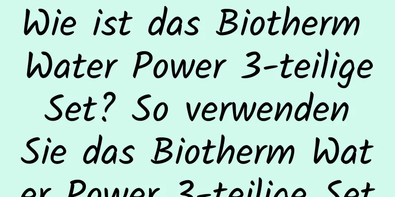 Wie ist das Biotherm Water Power 3-teilige Set? So verwenden Sie das Biotherm Water Power 3-teilige Set