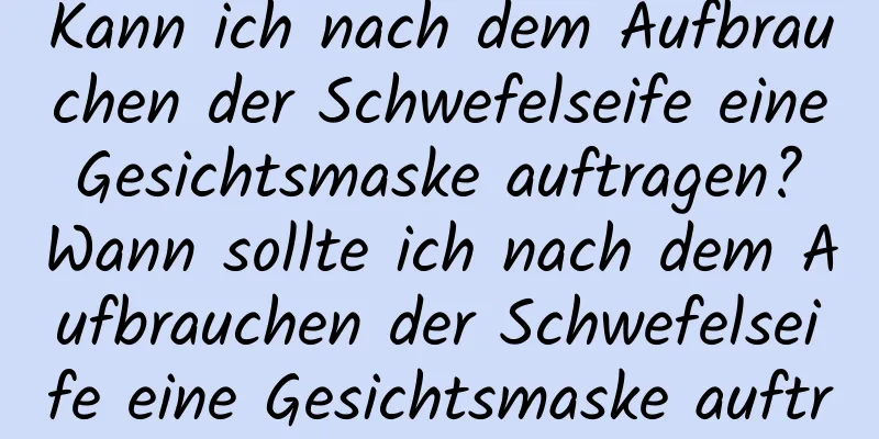 Kann ich nach dem Aufbrauchen der Schwefelseife eine Gesichtsmaske auftragen? Wann sollte ich nach dem Aufbrauchen der Schwefelseife eine Gesichtsmaske auftragen?